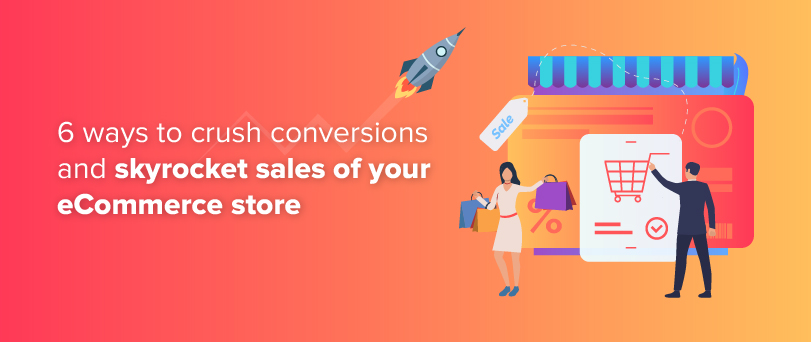 6 Ways To Crush Conversions And Skyrocket The Sales Of Your eCommerce Store